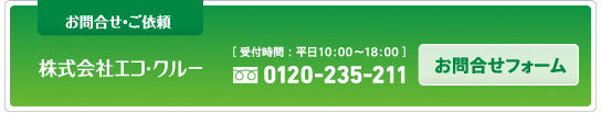 お問合せ・ご依頼　株式会社エコ・クルー【受付時間：平日１０：００〜１８：００】０１２０−２３５−２１１お問合せフォーム