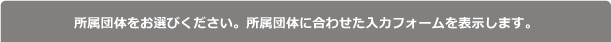 所属団体をお選びください。所属団体に合わせた入力フォームを表示します。