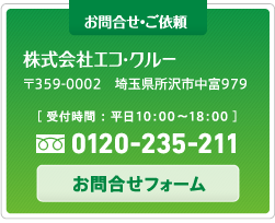 お問合せ・ご依頼 株式会社エコ・クルー 〒359-0002 埼玉県所沢市中富979 ［ 受付時間 ： 平日10：00〜18：00 ］0120-235-211